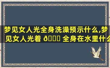 梦见女人光全身洗澡预示什么,梦见女人光着 💐 全身在水里什么意思